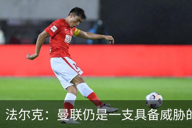 法尔克：曼联仍是一支具备威胁的强队