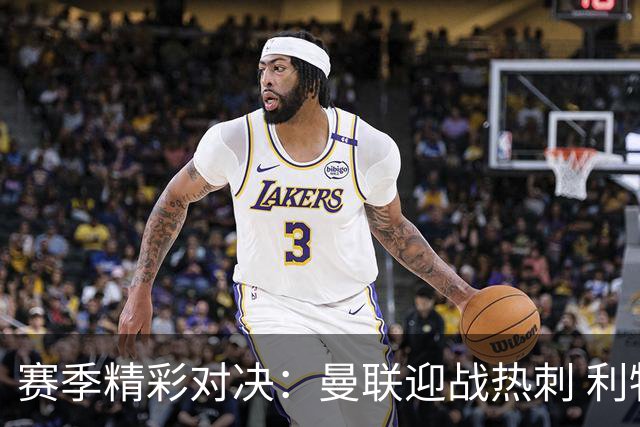 赛季精彩对决：曼联迎战热刺 利物浦挑战曼城 巴萨争创连胜